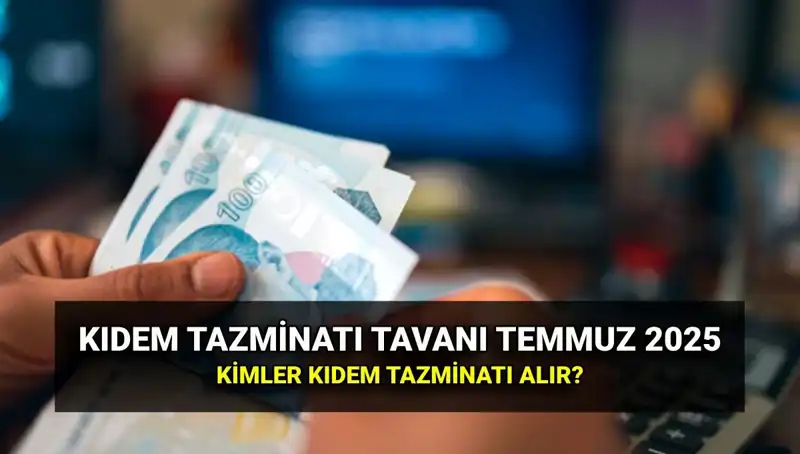 2025 Kıdem Tazminatı Tavanı: Temmuz Zammıyla Yeni Rakamlar Açıklandı!